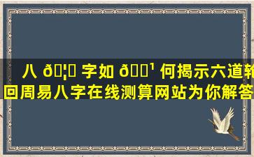 八 🦅 字如 🌹 何揭示六道轮回周易八字在线测算网站为你解答！